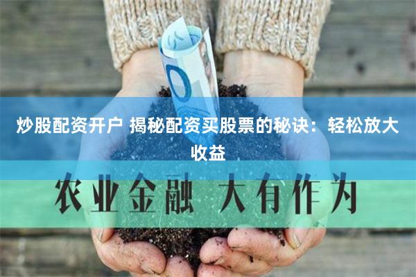 炒股配资开户 揭秘配资买股票的秘诀：轻松放大收益