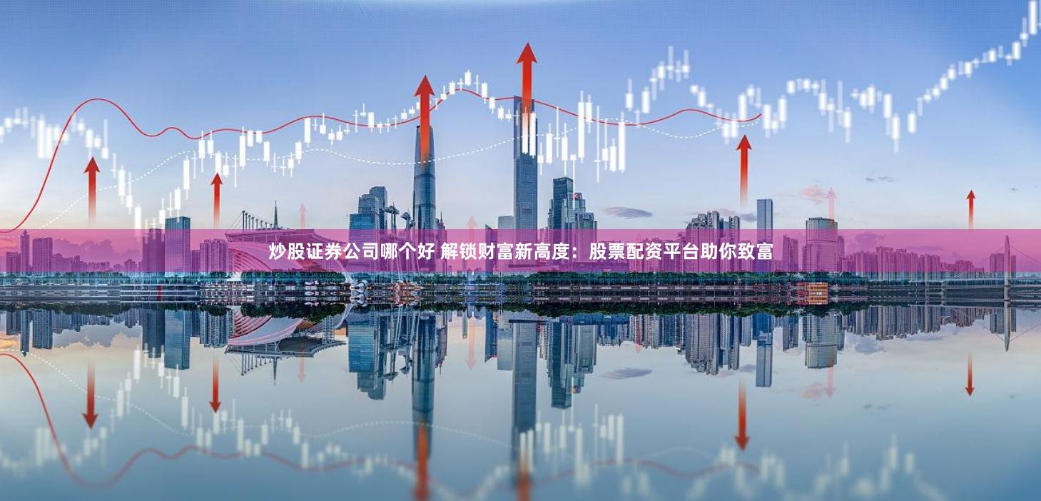 炒股证券公司哪个好 解锁财富新高度：股票配资平台助你致富
