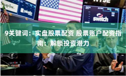 9关键词：实盘股票配资 股票账户配资指南：解锁投资潜力