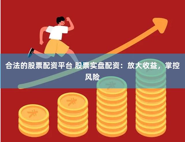 合法的股票配资平台 股票实盘配资：放大收益，掌控风险