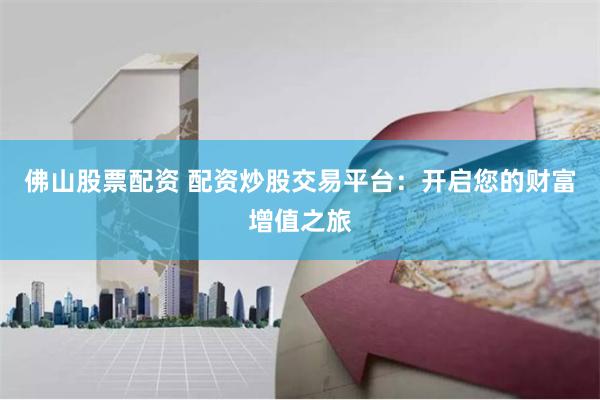 佛山股票配资 配资炒股交易平台：开启您的财富增值之旅