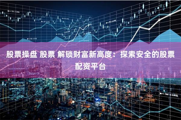 股票操盘 股票 解锁财富新高度：探索安全的股票配资平台
