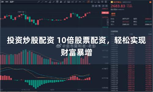 投资炒股配资 10倍股票配资，轻松实现财富暴增