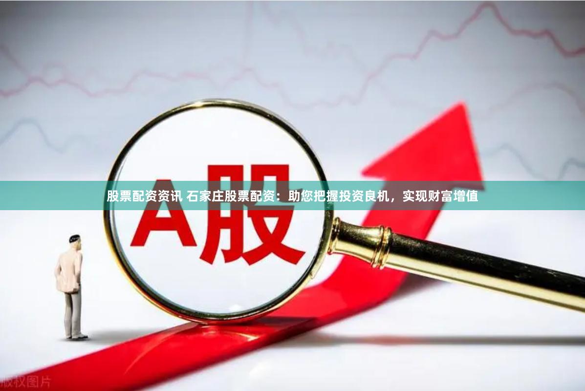 股票配资资讯 石家庄股票配资：助您把握投资良机，实现财富增值