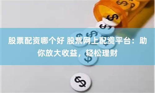 股票配资哪个好 股票网上配资平台：助你放大收益，轻松理财