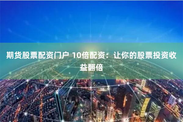 期货股票配资门户 10倍配资：让你的股票投资收益翻倍