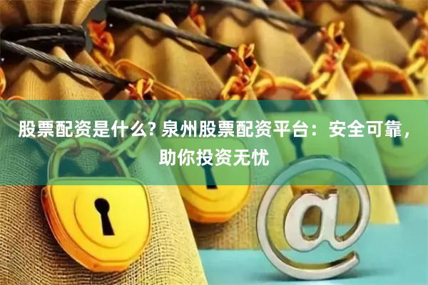 股票配资是什么? 泉州股票配资平台：安全可靠，助你投资无忧