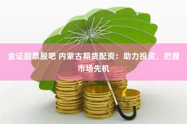 金证股票股吧 内蒙古期货配资：助力投资，把握市场先机