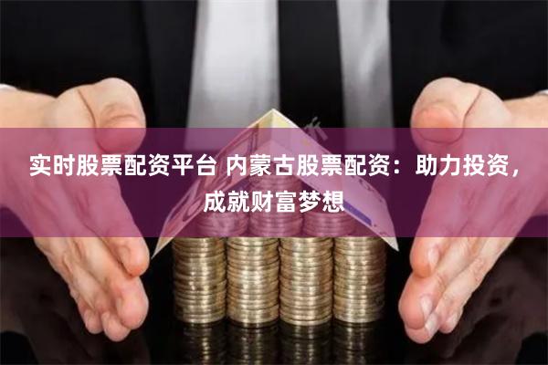 实时股票配资平台 内蒙古股票配资：助力投资，成就财富梦想