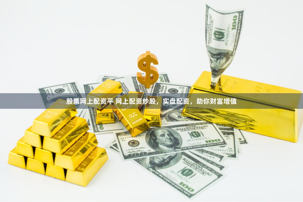 股票网上配资平 网上配资炒股，实盘配资，助你财富增值