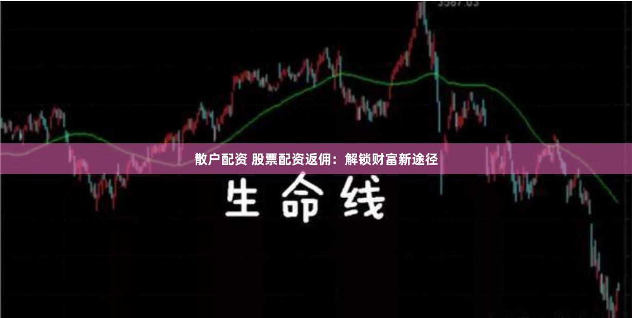 散户配资 股票配资返佣：解锁财富新途径