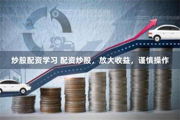 炒股配资学习 配资炒股，放大收益，谨慎操作