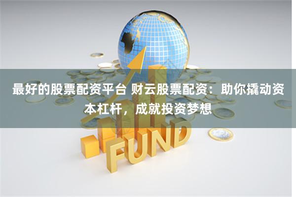 最好的股票配资平台 财云股票配资：助你撬动资本杠杆，成就投资梦想