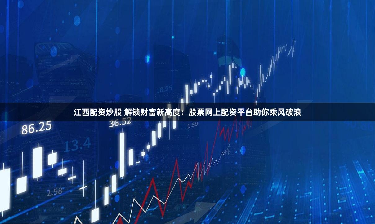 江西配资炒股 解锁财富新高度：股票网上配资平台助你乘风破浪