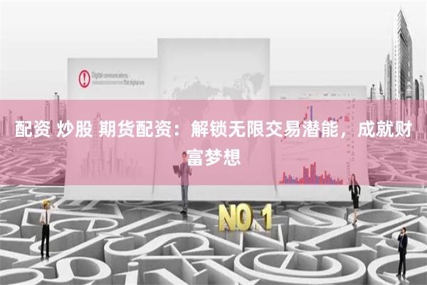 配资 炒股 期货配资：解锁无限交易潜能，成就财富梦想