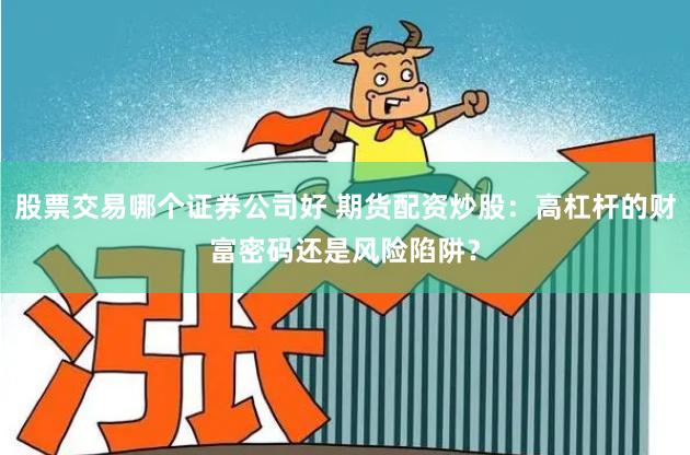 股票交易哪个证券公司好 期货配资炒股：高杠杆的财富密码还是风险陷阱？