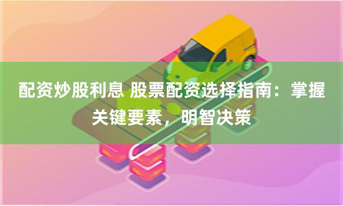 配资炒股利息 股票配资选择指南：掌握关键要素，明智决策