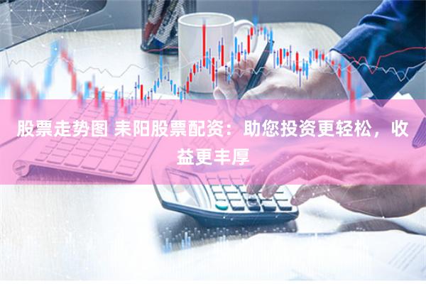 股票走势图 耒阳股票配资：助您投资更轻松，收益更丰厚