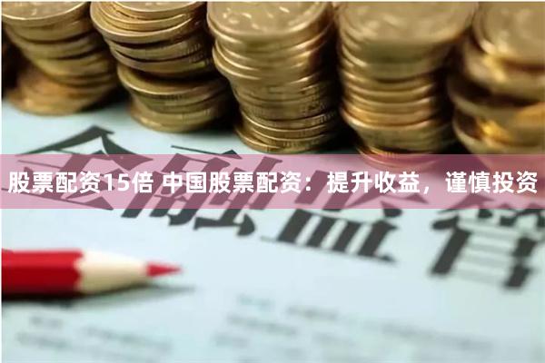 股票配资15倍 中国股票配资：提升收益，谨慎投资