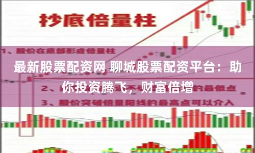 最新股票配资网 聊城股票配资平台：助你投资腾飞，财富倍增