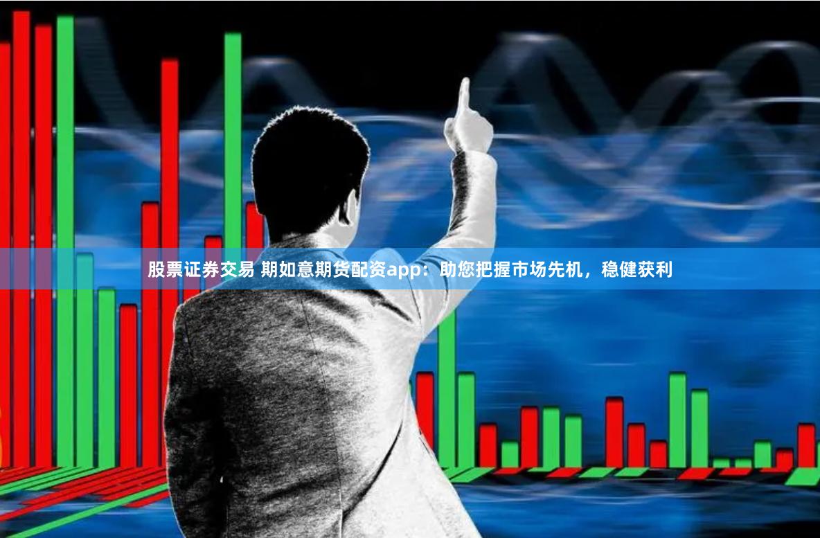 股票证券交易 期如意期货配资app：助您把握市场先机，稳健获利