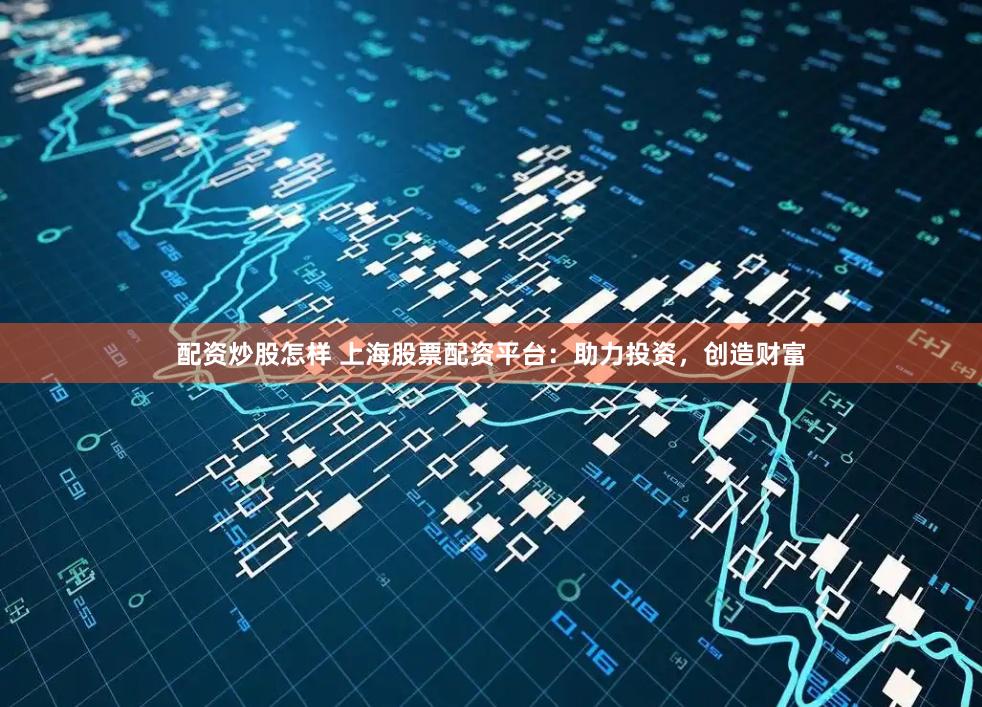 配资炒股怎样 上海股票配资平台：助力投资，创造财富