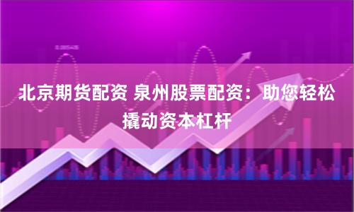 北京期货配资 泉州股票配资：助您轻松撬动资本杠杆
