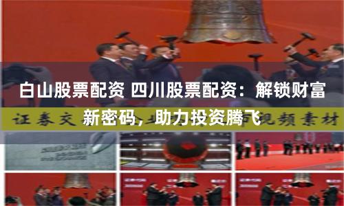 白山股票配资 四川股票配资：解锁财富新密码，助力投资腾飞