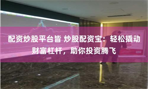配资炒股平台皆 炒股配资宝：轻松撬动财富杠杆，助你投资腾飞