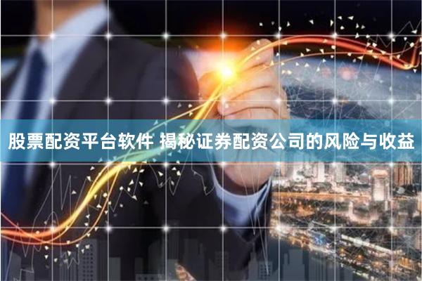 股票配资平台软件 揭秘证券配资公司的风险与收益