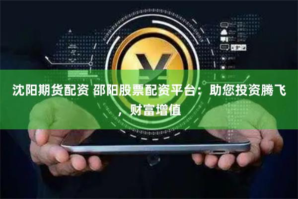 沈阳期货配资 邵阳股票配资平台：助您投资腾飞，财富增值