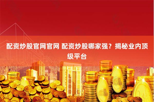 配资炒股官网官网 配资炒股哪家强？揭秘业内顶级平台
