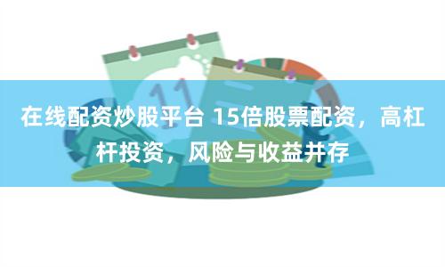 在线配资炒股平台 15倍股票配资，高杠杆投资，风险与收益并存