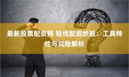 最新股票配资网 短线配资炒股：工具特性与风险解析