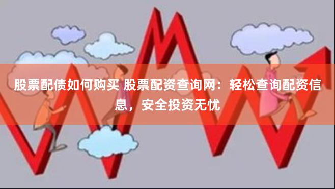 股票配债如何购买 股票配资查询网：轻松查询配资信息，安全投资无忧
