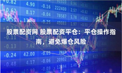 股票配资网 股票配资平仓：平仓操作指南，避免爆仓风险