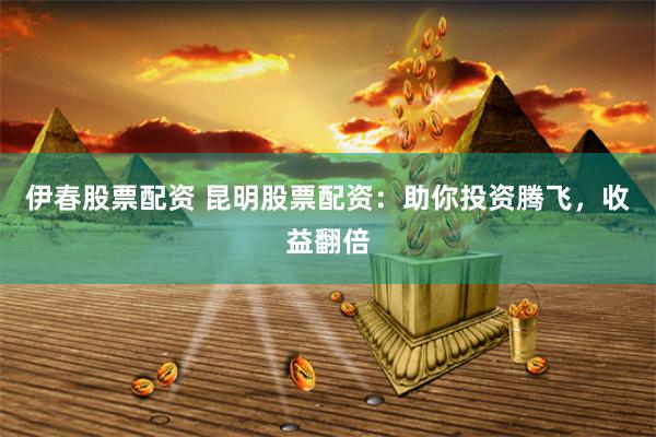 伊春股票配资 昆明股票配资：助你投资腾飞，收益翻倍