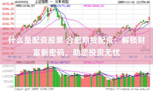 什么是配资股票 合肥期货配资：解锁财富新密码，助您投资无忧
