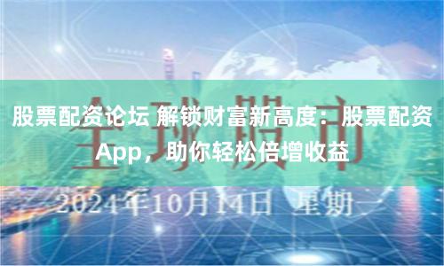 股票配资论坛 解锁财富新高度：股票配资App，助你轻松倍增收益