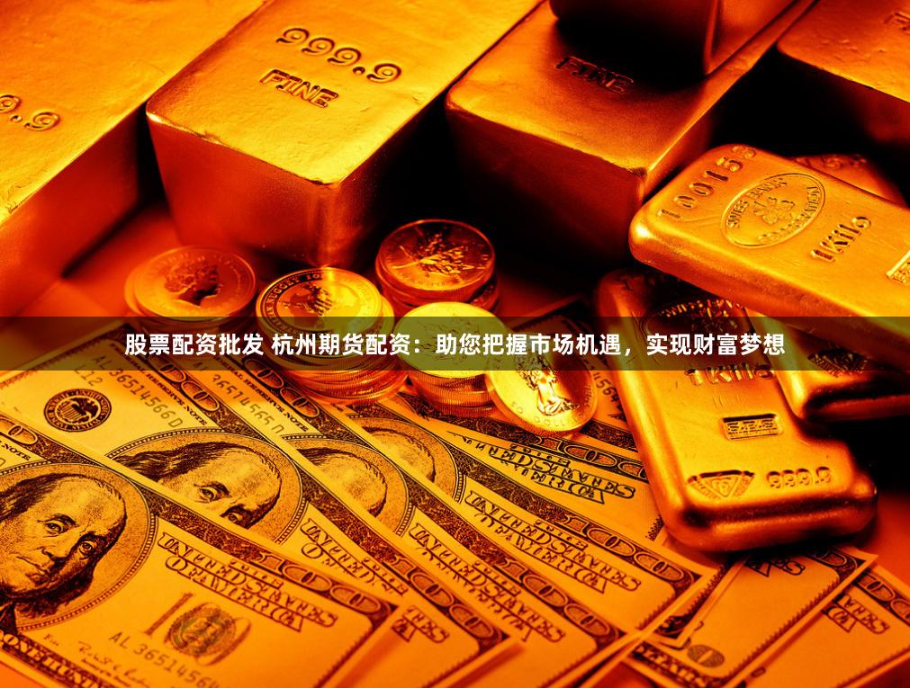 股票配资批发 杭州期货配资：助您把握市场机遇，实现财富梦想