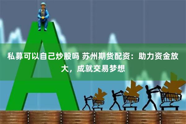 私募可以自己炒股吗 苏州期货配资：助力资金放大，成就交易梦想
