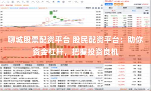 聊城股票配资平台 股民配资平台：助你资金杠杆，把握投资良机