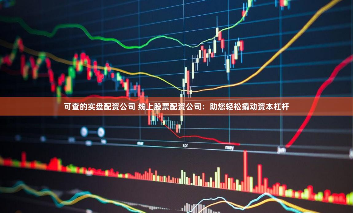 可查的实盘配资公司 线上股票配资公司：助您轻松撬动资本杠杆