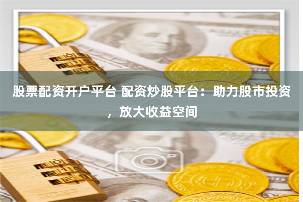 股票配资开户平台 配资炒股平台：助力股市投资，放大收益空间