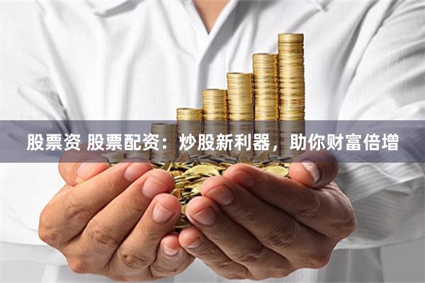 股票资 股票配资：炒股新利器，助你财富倍增