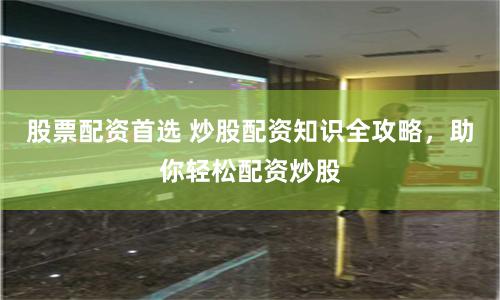 股票配资首选 炒股配资知识全攻略，助你轻松配资炒股