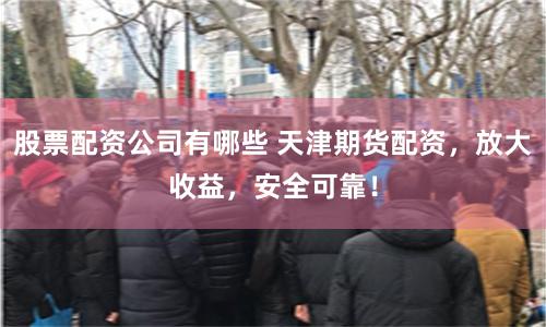 股票配资公司有哪些 天津期货配资，放大收益，安全可靠！