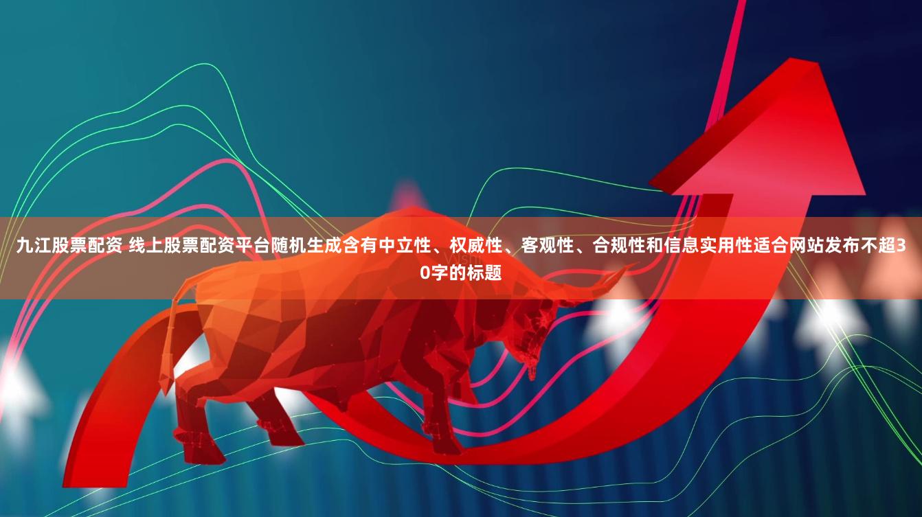 九江股票配资 线上股票配资平台随机生成含有中立性、权威性、客观性、合规性和信息实用性适合网站发布不超30字的标题