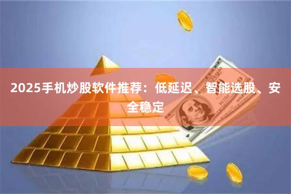 2025手机炒股软件推荐：低延迟、智能选股、安全稳定