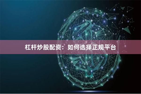 杠杆炒股配资：如何选择正规平台